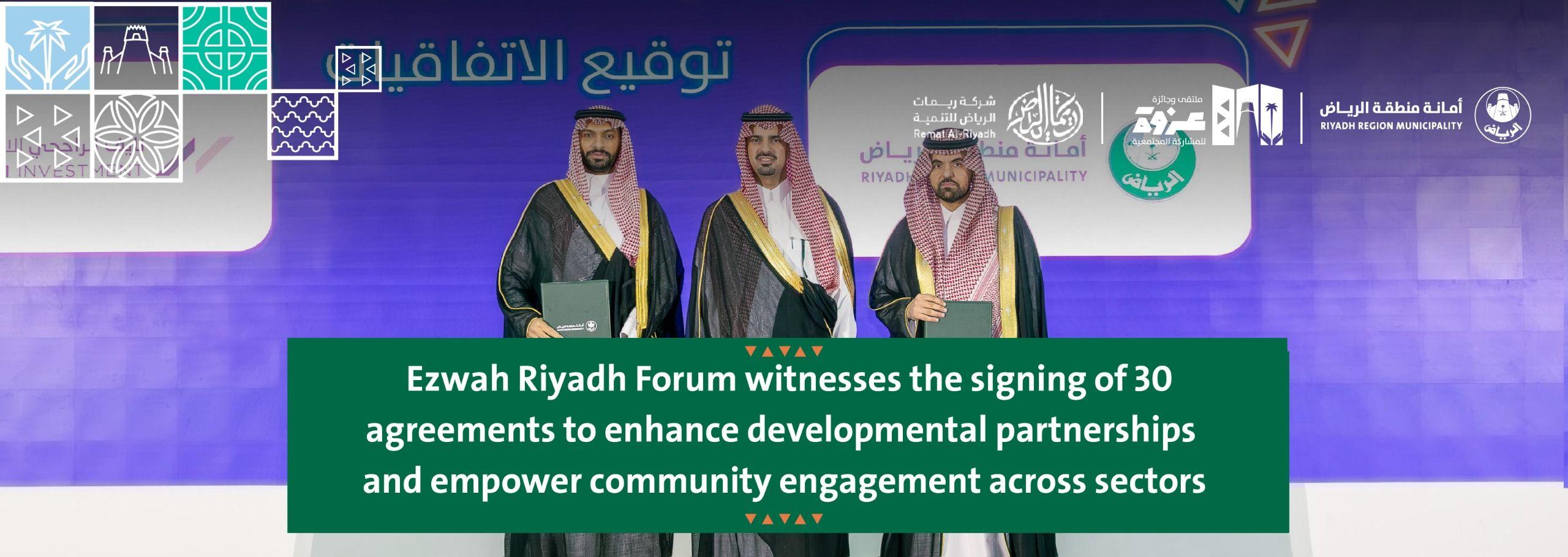 Ezwah Riyadh Forum witnesses the signing of 30 agreements to enhance developmental partnerships and empower community engagement across sectors