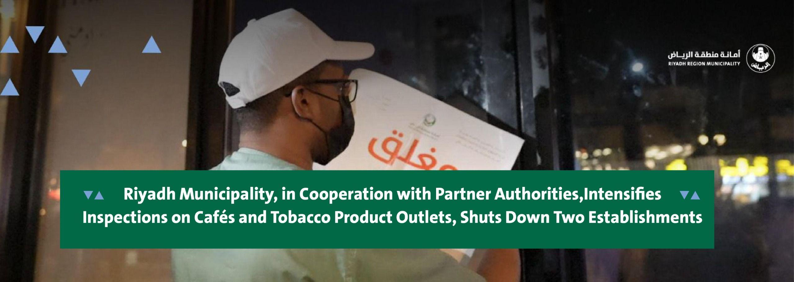 Riyadh Municipality, in Cooperation with Partner Authorities, Intensifies Inspections on Cafés and Tobacco Product Outlets, Shuts Down Two Establishments