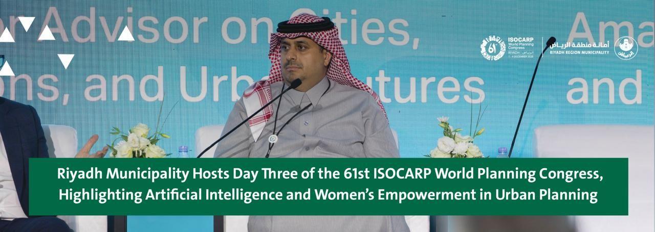 Riyadh Municipality Hosts Day Three of the 61st ISOCARP World Planning Congress, Highlighting Artificial Intelligence and Women’s Empowerment in Urban Planning
