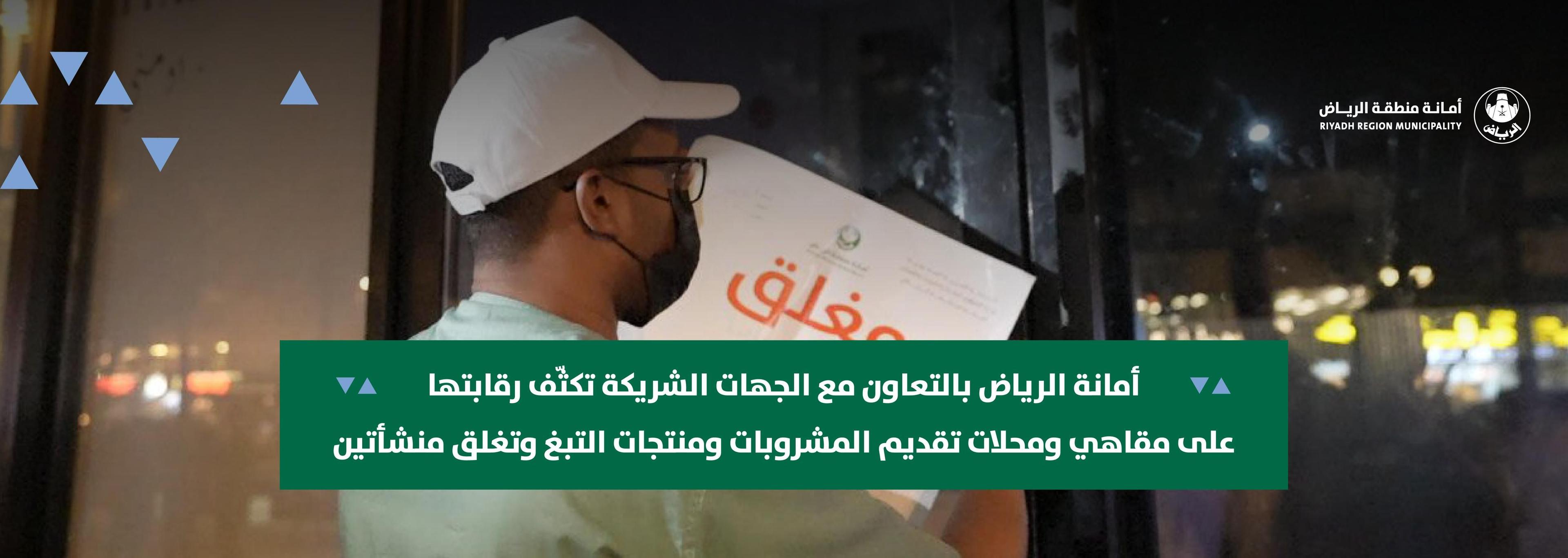 أمانة الرياض بالتعاون مع الجهات الشريكة تكثّف رقابتها على مقاهي ومحلات تقديم المشروبات ومنتجات التبغ وتغلق منشأتين