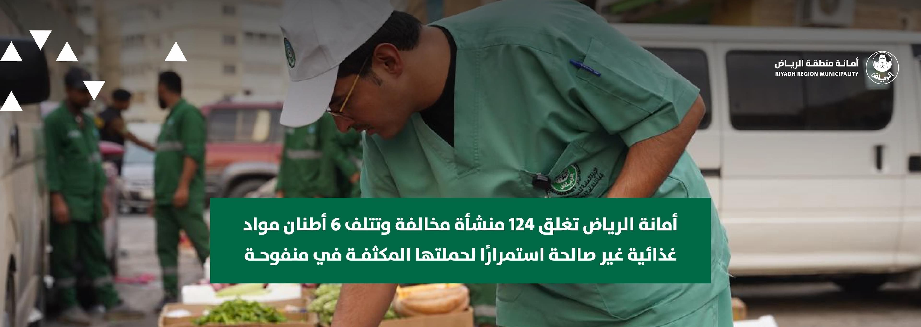 أمانة الرياض تغلق 124 منشأة مخالفة وتتلف 6 أطنان مواد غذائية غير صالحة استمراراً لحملتها المكثفة في منفوحة